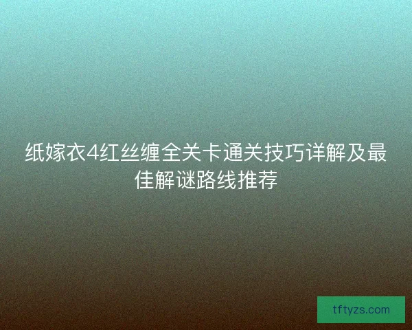 纸嫁衣4红丝缠全关卡通关技巧详解及最佳解谜路线推荐