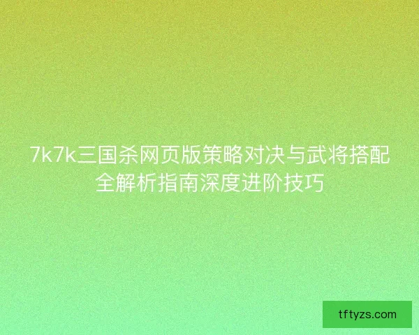 7k7k三国杀网页版策略对决与武将搭配全解析指南深度进阶技巧