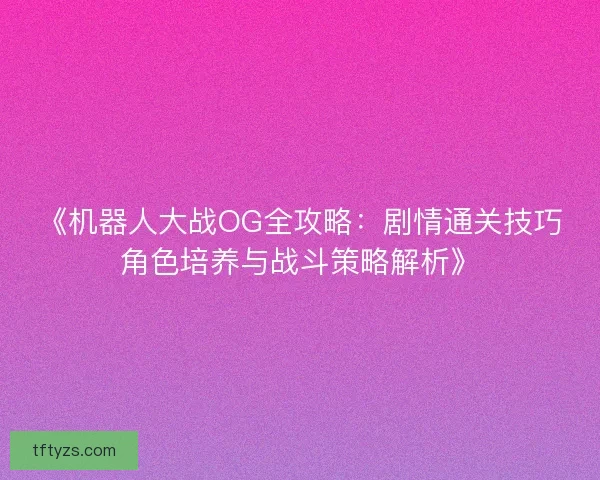 《机器人大战OG全攻略：剧情通关技巧角色培养与战斗策略解析》
