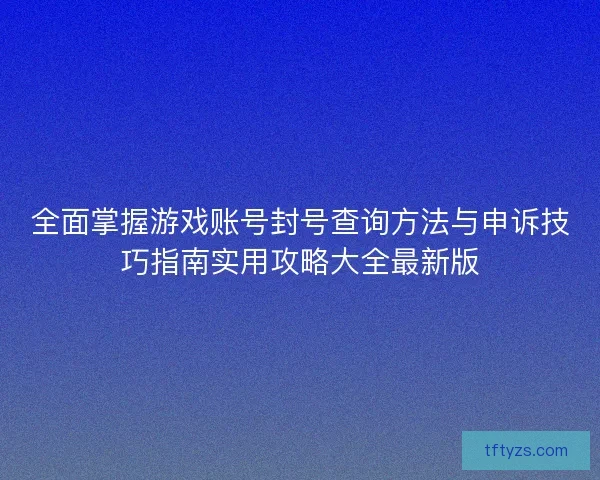 全面掌握游戏账号封号查询方法与申诉技巧指南实用攻略大全最新版
