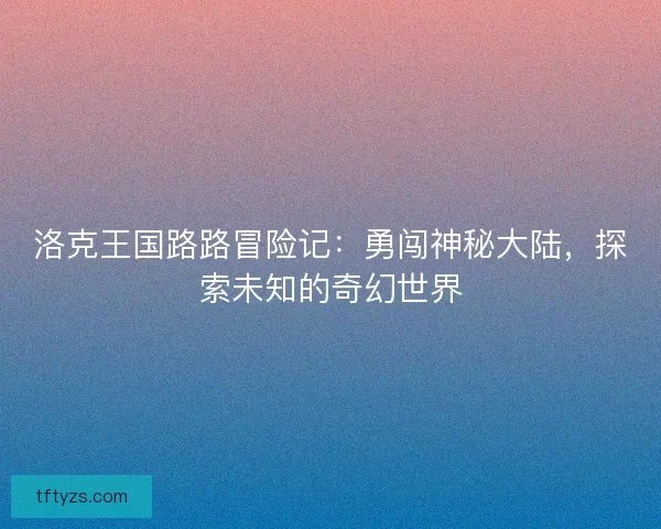 洛克王国路路冒险记：勇闯神秘大陆，探索未知的奇幻世界
