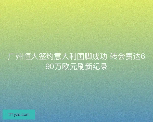 广州恒大签约意大利国脚成功 转会费达690万欧元刷新纪录