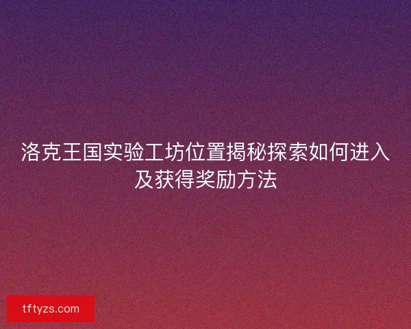 洛克王国实验工坊位置揭秘探索如何进入及获得奖励方法