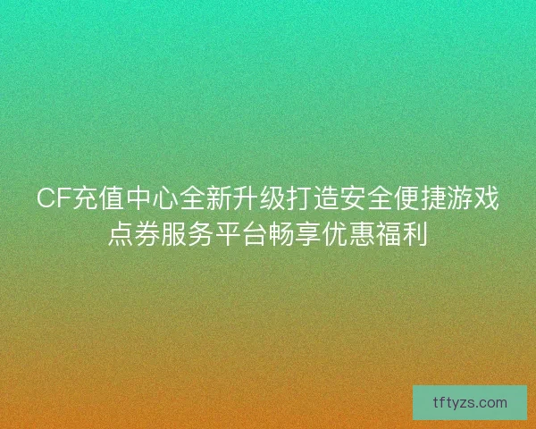CF充值中心全新升级打造安全便捷游戏点券服务平台畅享优惠福利