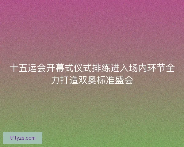 十五运会开幕式仪式排练进入场内环节全力打造双奥标准盛会