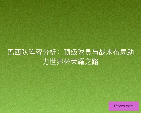 巴西队阵容分析：顶级球员与战术布局助力世界杯荣耀之路