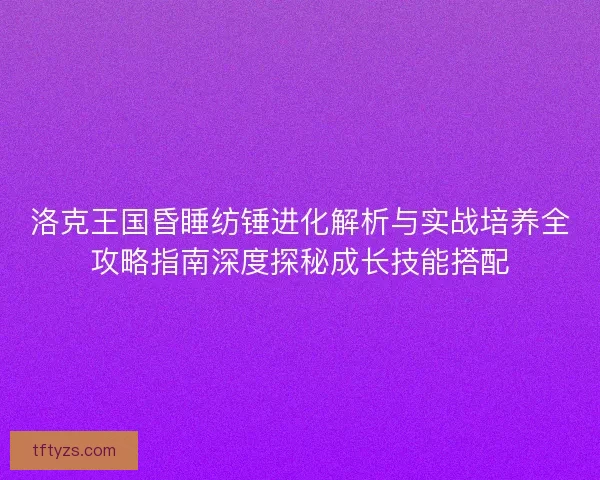 洛克王国昏睡纺锤进化解析与实战培养全攻略指南深度探秘成长技能搭配