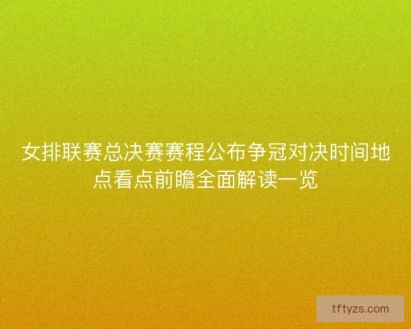 女排联赛总决赛赛程公布争冠对决时间地点看点前瞻全面解读一览