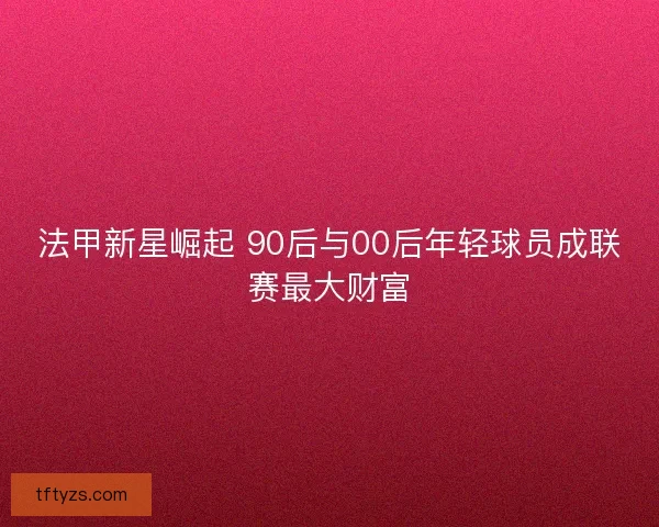 法甲新星崛起 90后与00后年轻球员成联赛最大财富