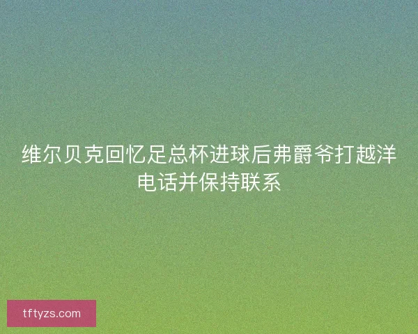维尔贝克回忆足总杯进球后弗爵爷打越洋电话并保持联系