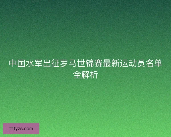 中国水军出征罗马世锦赛最新运动员名单全解析