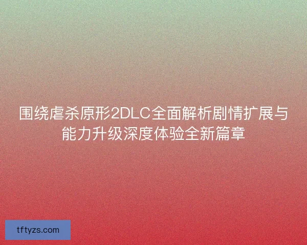 围绕虐杀原形2DLC全面解析剧情扩展与能力升级深度体验全新篇章