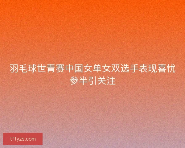 羽毛球世青赛中国女单女双选手表现喜忧参半引关注