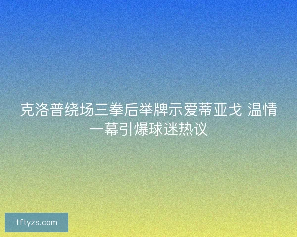 克洛普绕场三拳后举牌示爱蒂亚戈 温情一幕引爆球迷热议