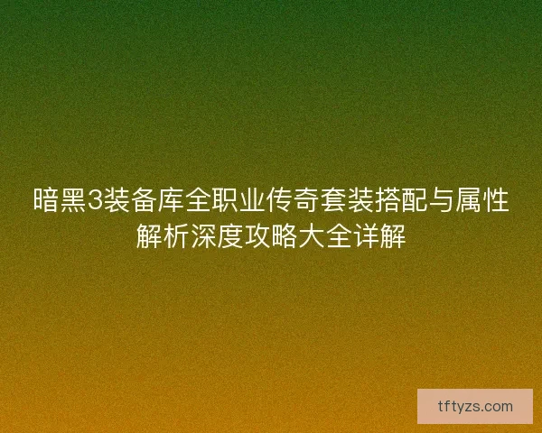 暗黑3装备库全职业传奇套装搭配与属性解析深度攻略大全详解