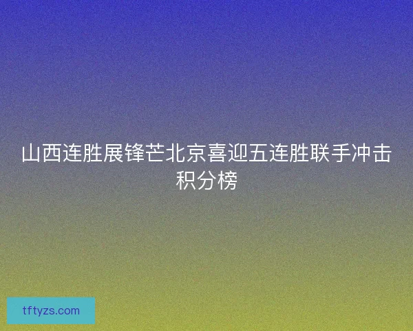 山西连胜展锋芒北京喜迎五连胜联手冲击积分榜