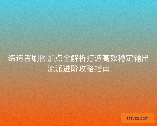 缔造者刷图加点全解析打造高效稳定输出流派进阶攻略指南