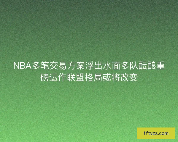 NBA多笔交易方案浮出水面多队酝酿重磅运作联盟格局或将改变