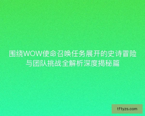 围绕WOW使命召唤任务展开的史诗冒险与团队挑战全解析深度揭秘篇