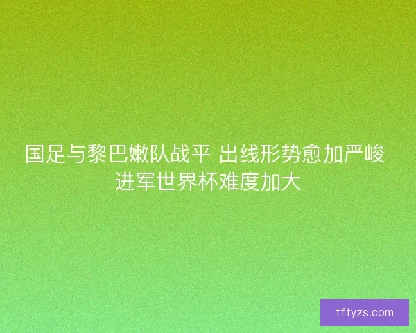 国足与黎巴嫩队战平 出线形势愈加严峻 进军世界杯难度加大