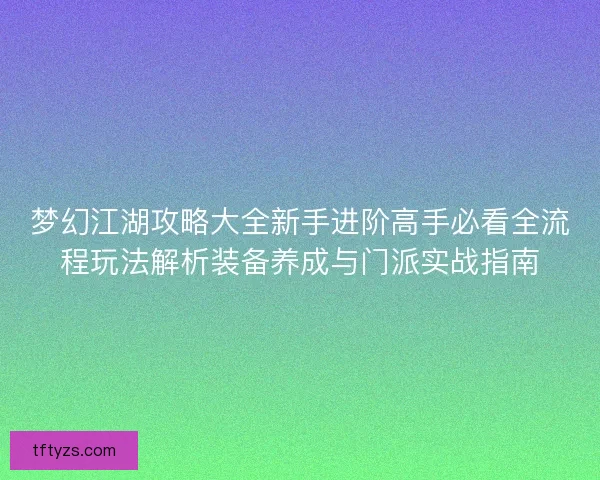 梦幻江湖攻略大全新手进阶高手必看全流程玩法解析装备养成与门派实战指南